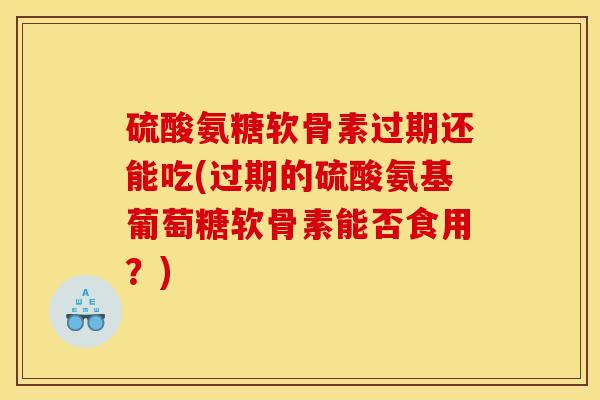 硫酸氨糖软骨素过期还能吃(过期的硫酸氨基葡萄糖软骨素能否食用？)