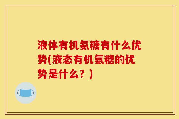 液体有机氨糖有什么优势(液态有机氨糖的优势是什么？)