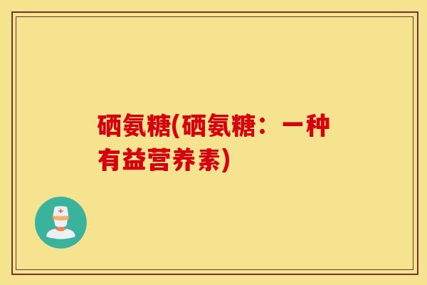 硒氨糖(硒氨糖：一种有益营养素)