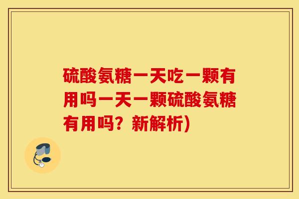 硫酸氨糖一天吃一颗有用吗一天一颗硫酸氨糖有用吗？新解析)