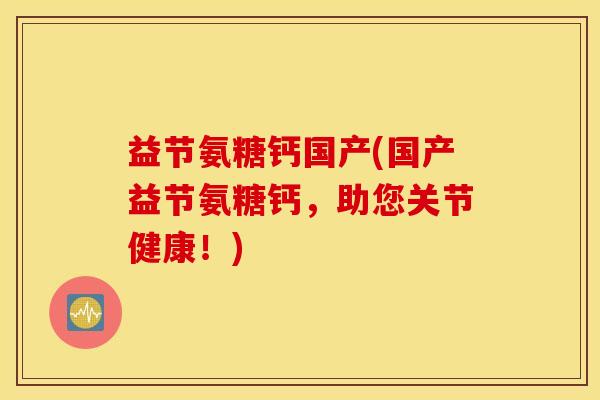 益节氨糖钙国产(国产益节氨糖钙，助您关节健康！)