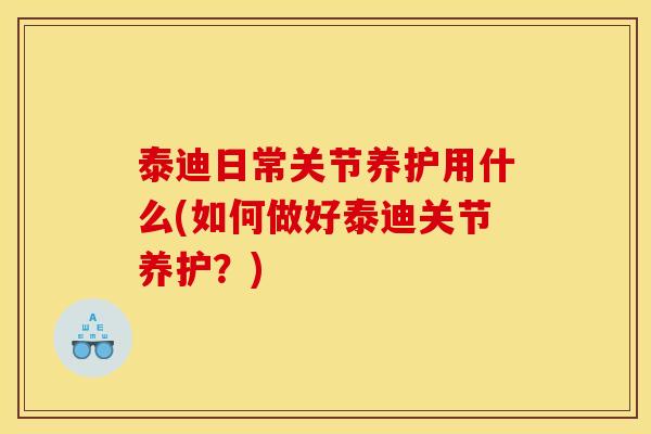 泰迪日常关节养护用什么(如何做好泰迪关节养护？)