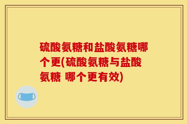 硫酸氨糖和盐酸氨糖哪个更(硫酸氨糖与盐酸氨糖 哪个更有效)
