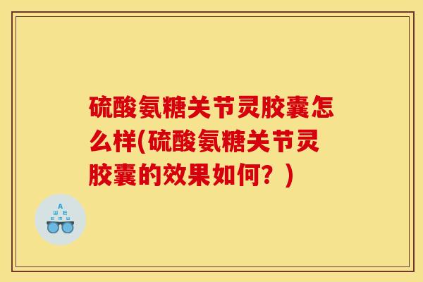 硫酸氨糖关节灵胶囊怎么样(硫酸氨糖关节灵胶囊的效果如何？)