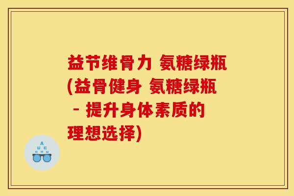 益节维骨力 氨糖绿瓶(益骨健身 氨糖绿瓶 - 提升身体素质的理想选择)