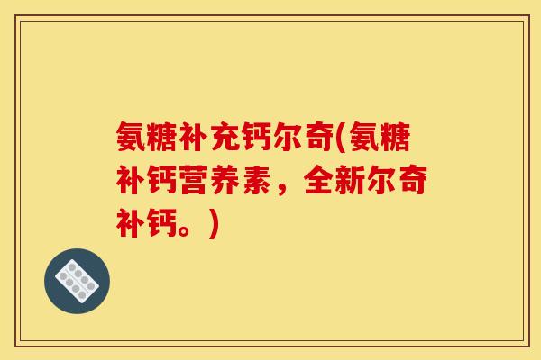 氨糖补充钙尔奇(氨糖补钙营养素，全新尔奇补钙。)