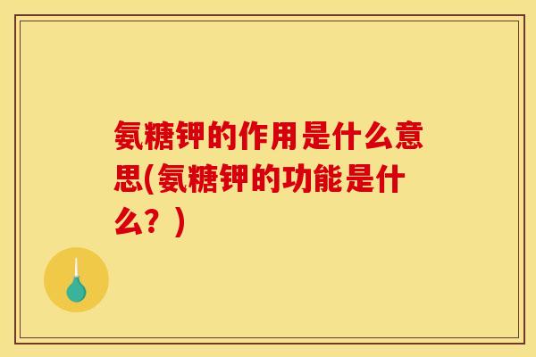 氨糖钾的作用是什么意思(氨糖钾的功能是什么？)