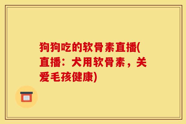 狗狗吃的软骨素直播(直播：犬用软骨素，关爱毛孩健康)