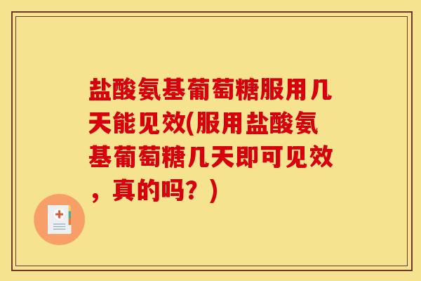 盐酸氨基葡萄糖服用几天能见效(服用盐酸氨基葡萄糖几天即可见效，真的吗？)