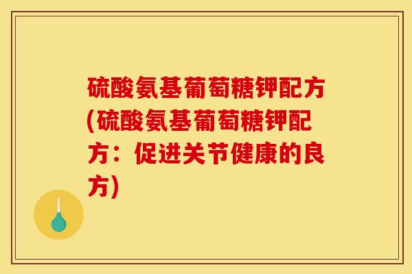 硫酸氨基葡萄糖钾配方(硫酸氨基葡萄糖钾配方：促进关节健康的良方)