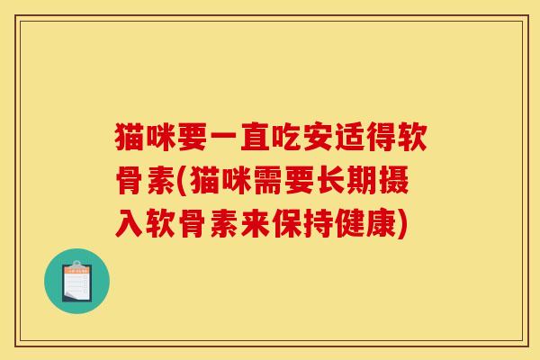 猫咪要一直吃安适得软骨素(猫咪需要长期摄入软骨素来保持健康)