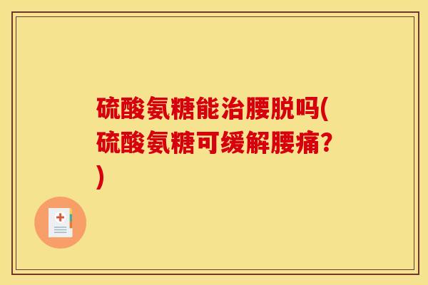 硫酸氨糖能治腰脱吗(硫酸氨糖可缓解腰痛？)