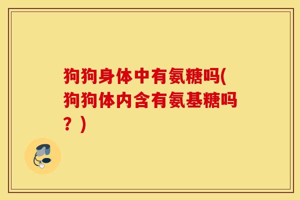 狗狗身体中有氨糖吗(狗狗体内含有氨基糖吗？)