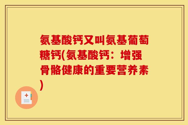 氨基酸钙又叫氨基葡萄糖钙(氨基酸钙：增强骨骼健康的重要营养素)