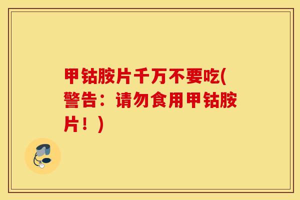 甲钴胺片千万不要吃(警告:请勿食用甲钴胺片!) 甲钴胺片千万不要吃(警告:请勿食用甲钴胺片!)
