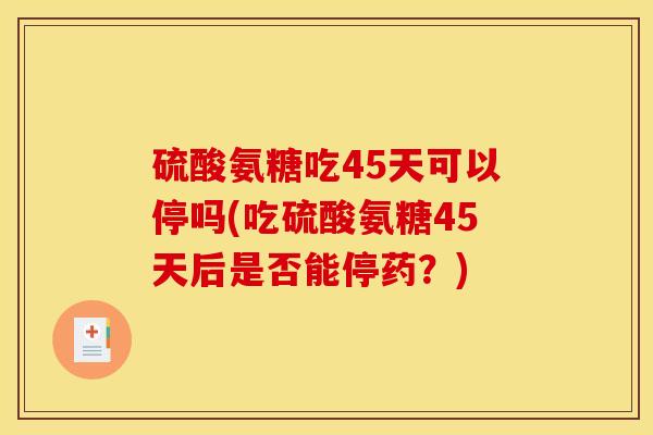 硫酸氨糖吃45天可以停吗(吃硫酸氨糖45天后是否能停药？)