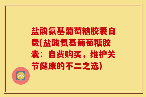盐酸氨基葡萄糖胶囊自费(盐酸氨基葡萄糖胶囊：自费购买，维护关节健康的不二之选)