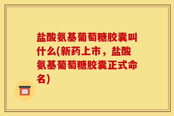 盐酸氨基葡萄糖胶囊叫什么(新药上市，盐酸氨基葡萄糖胶囊正式命名)