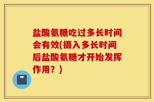 盐酸氨糖吃过多长时间会有效(摄入多长时间后盐酸氨糖才开始发挥作用？)