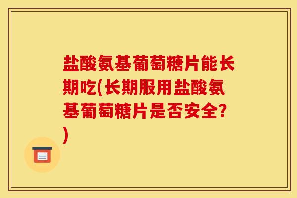 盐酸氨基葡萄糖片能长期吃(长期服用盐酸氨基葡萄糖片是否安全？)