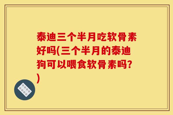 泰迪三个半月吃软骨素好吗(三个半月的泰迪狗可以喂食软骨素吗?) 泰迪三个半月吃软骨素好吗(三个半月的泰迪狗可以喂食软骨素吗?)