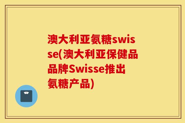 澳大利亚氨糖swisse(澳大利亚保健品品牌Swisse推出氨糖产品)
