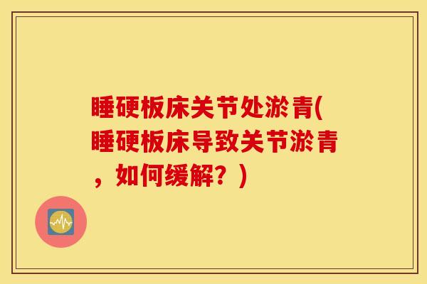 睡硬板床关节处淤青(睡硬板床导致关节淤青,如何缓解?) 睡硬板床关节处淤青(睡硬板床导致关节淤青,如何缓解?)
