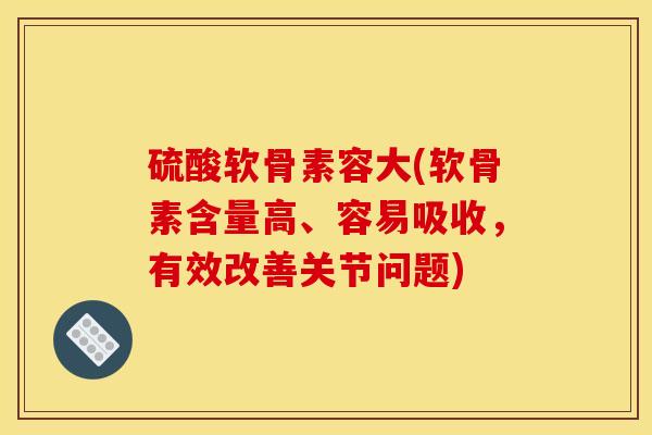 硫酸软骨素容大(软骨素含量高、容易吸收，有效改善关节问题)