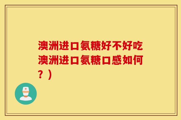 澳洲进口氨糖好不好吃澳洲进口氨糖口感如何？)