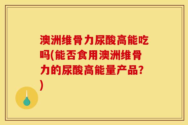 澳洲维骨力尿酸高能吃吗(能否食用澳洲维骨力的尿酸高能量产品？)