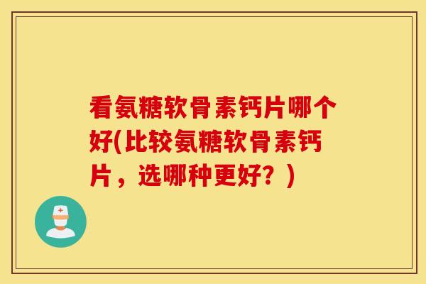看氨糖软骨素钙片哪个好(比较氨糖软骨素钙片，选哪种更好？)