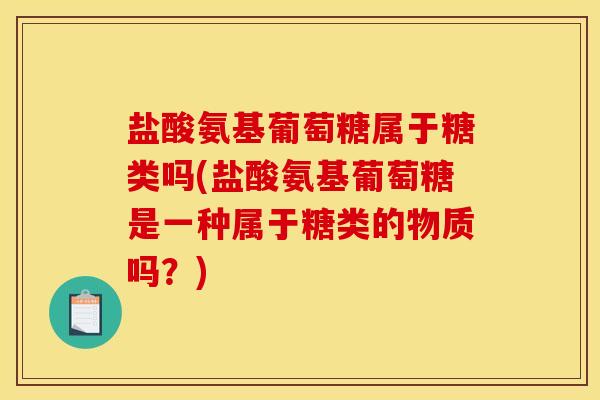 盐酸氨基葡萄糖属于糖类吗(盐酸氨基葡萄糖是一种属于糖类的物质吗？)
