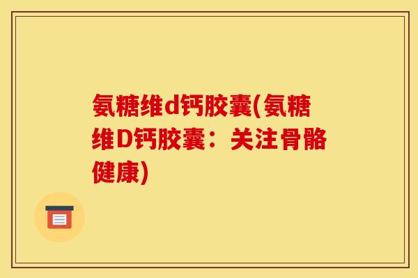 氨糖维d钙胶囊(氨糖维D钙胶囊：关注骨骼健康)
