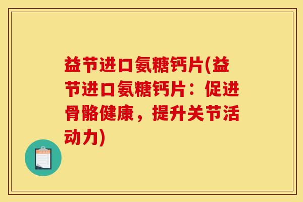益节进口氨糖钙片(益节进口氨糖钙片：促进骨骼健康，提升关节活动力)
