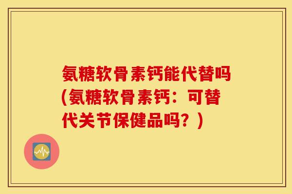 氨糖软骨素钙能代替吗(氨糖软骨素钙：可替代关节保健品吗？)