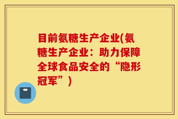 目前氨糖生产企业(氨糖生产企业：助力保障全球食品安全的“隐形冠军”)
