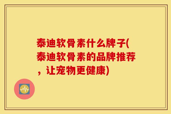 泰迪软骨素什么牌子(泰迪软骨素的品牌推荐,让宠物更健康) 泰迪软骨素什么牌子(泰迪软骨素的品牌推荐,让宠物更健康)