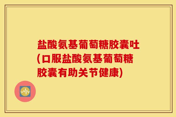 盐酸氨基葡萄糖胶囊吐(口服盐酸氨基葡萄糖胶囊有助关节健康) 盐酸氨基葡萄糖胶囊吐(口服盐酸氨基葡萄糖胶囊有助关节健康)