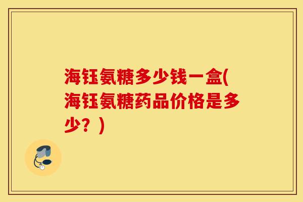 海钰氨糖多少钱一盒(海钰氨糖药品价格是多少？)