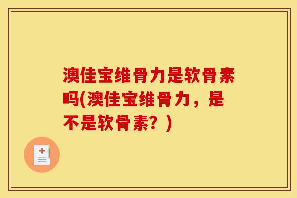澳佳宝维骨力是软骨素吗(澳佳宝维骨力，是不是软骨素？)