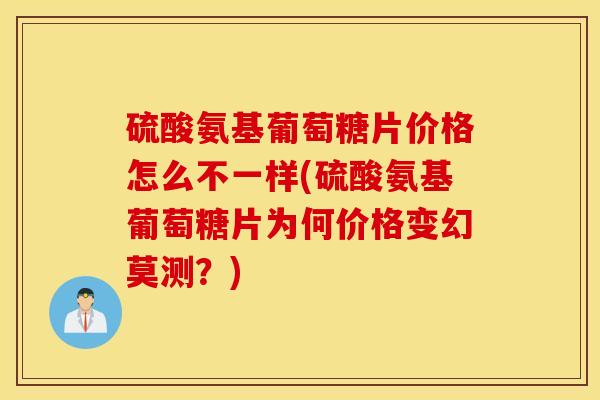 硫酸氨基葡萄糖片价格怎么不一样(硫酸氨基葡萄糖片为何价格变幻莫测？)