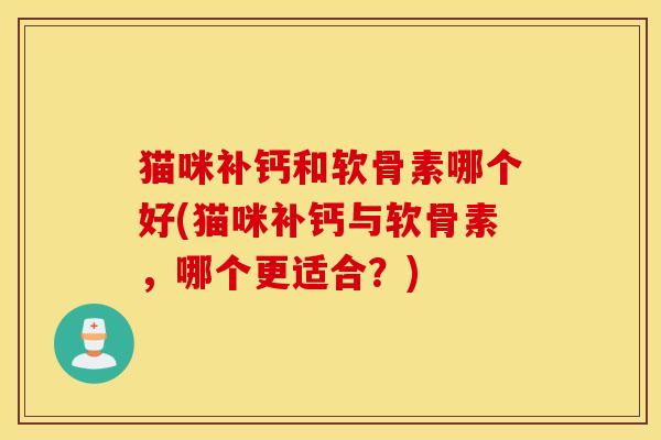 猫咪补钙和软骨素哪个好(猫咪补钙与软骨素，哪个更适合？)