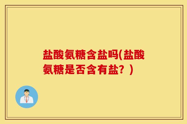 盐酸氨糖含盐吗(盐酸氨糖是否含有盐？)