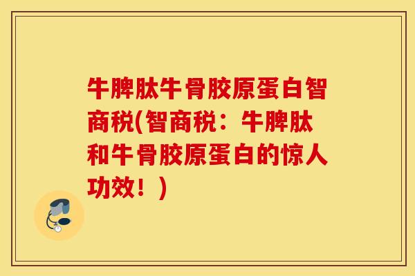 牛脾肽牛骨胶原蛋白智商税(智商税：牛脾肽和牛骨胶原蛋白的惊人功效！)