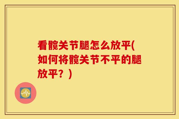 看髋关节腿怎么放平(如何将髋关节不平的腿放平？)