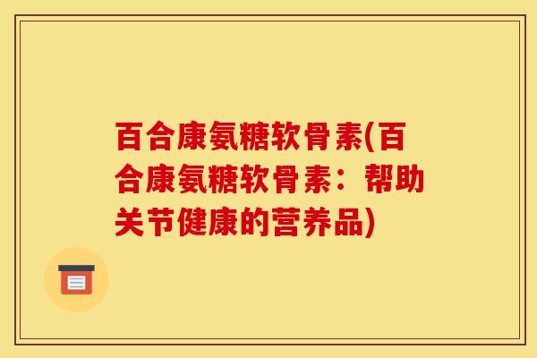 百合康氨糖软骨素(百合康氨糖软骨素：帮助关节健康的营养品)