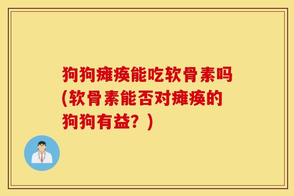 狗狗瘫痪能吃软骨素吗(软骨素能否对瘫痪的狗狗有益？)