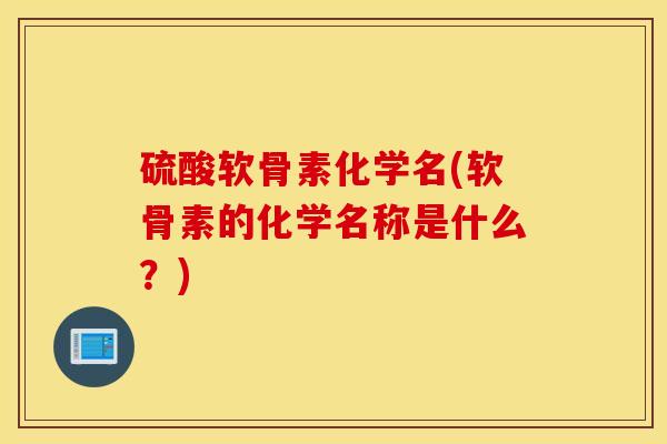 硫酸软骨素化学名(软骨素的化学名称是什么？)