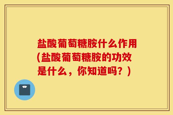 盐酸葡萄糖胺什么作用(盐酸葡萄糖胺的功效是什么，你知道吗？)