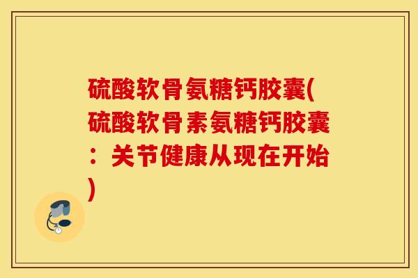 硫酸软骨氨糖钙胶囊(硫酸软骨素氨糖钙胶囊：关节健康从现在开始)